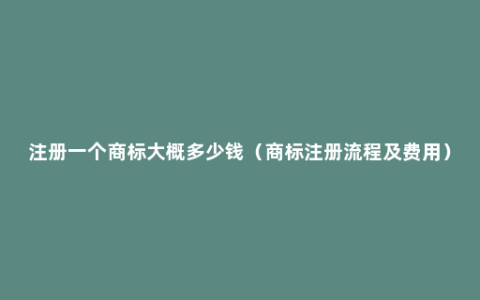 注册一个商标大概多少钱（商标注册流程及费用）