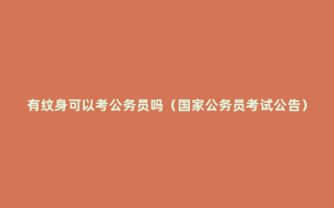 有纹身可以考公务员吗（国家公务员考试公告）