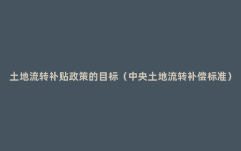 土地流转补贴政策的目标（中央土地流转补偿标准）