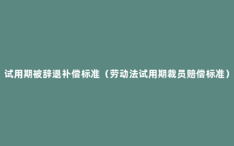 试用期被辞退补偿标准（劳动法试用期裁员赔偿标准）