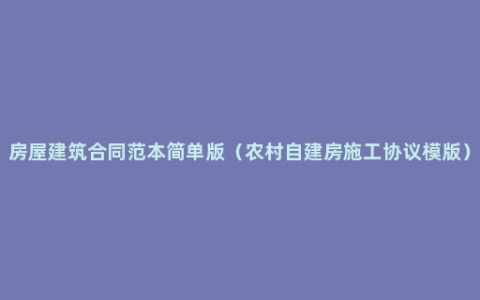 房屋建筑合同范本简单版（农村自建房施工协议模版）