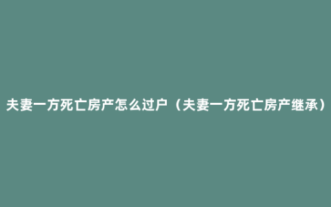 夫妻一方死亡房产怎么过户（夫妻一方死亡房产继承）