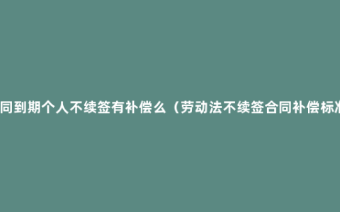 合同到期个人不续签有补偿么（劳动法不续签合同补偿标准）