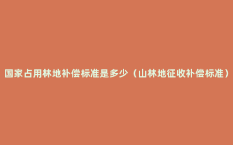 国家占用林地补偿标准是多少（山林地征收补偿标准）