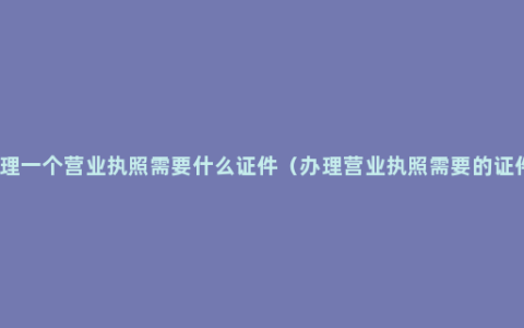 办理一个营业执照需要什么证件（办理营业执照需要的证件）