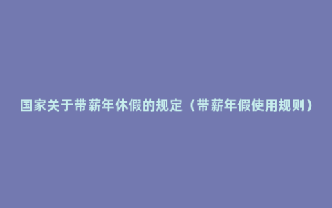 国家关于带薪年休假的规定（带薪年假使用规则）