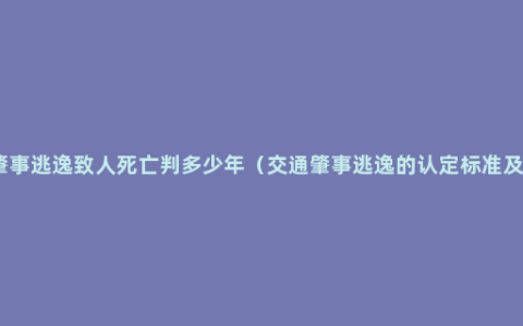 交通肇事逃逸致人死亡判多少年（交通肇事逃逸的认定标准及处罚）