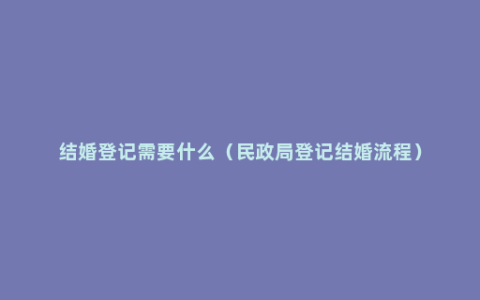 结婚登记需要什么（民政局登记结婚流程）