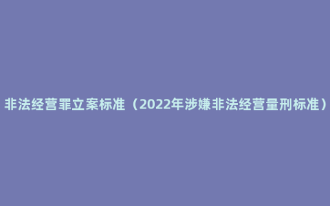 非法经营罪立案标准（2022年涉嫌非法经营量刑标准）