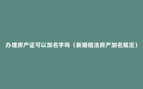 办理房产证可以加名字吗（新婚姻法房产加名规定）