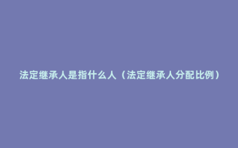 法定继承人是指什么人（法定继承人分配比例）