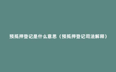 预抵押登记是什么意思（预抵押登记司法解释）