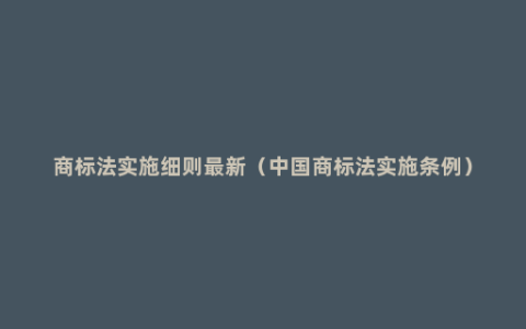 商标法实施细则最新（中国商标法实施条例）