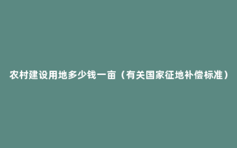 农村建设用地多少钱一亩（有关国家征地补偿标准）