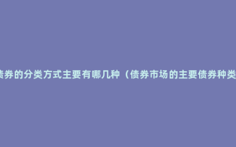 债券的分类方式主要有哪几种（债券市场的主要债券种类）