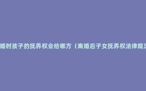 离婚时孩子的抚养权会给哪方（离婚后子女抚养权法律规定）