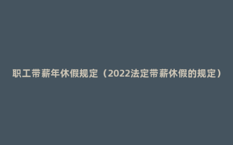 职工带薪年休假规定（2022法定带薪休假的规定）