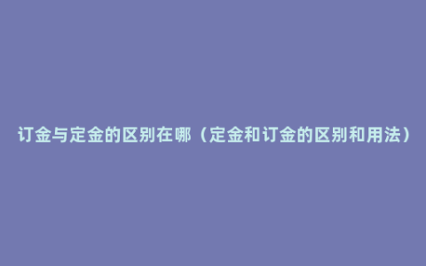 订金与定金的区别在哪（定金和订金的区别和用法）