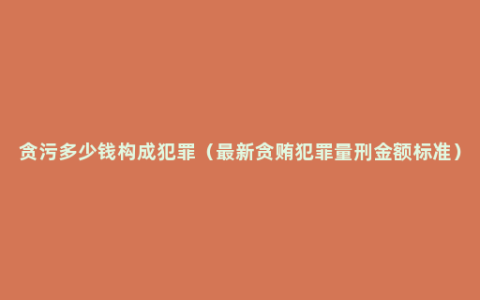 贪污多少钱构成犯罪（最新贪贿犯罪量刑金额标准）