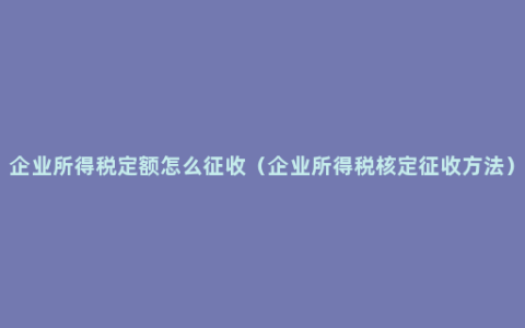 企业所得税定额怎么征收（企业所得税核定征收方法）