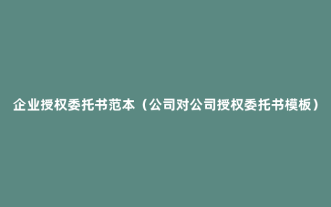 企业授权委托书范本（公司对公司授权委托书模板）