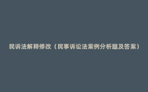 民诉法解释修改（民事诉讼法案例分析题及答案）