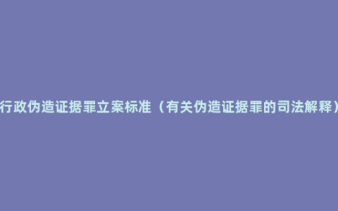 行政伪造证据罪立案标准（有关伪造证据罪的司法解释）