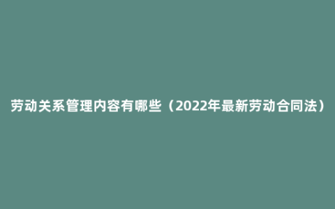 劳动关系管理内容有哪些（2022年最新劳动合同法）