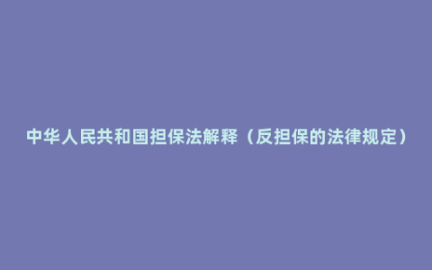 中华人民共和国担保法解释（反担保的法律规定）