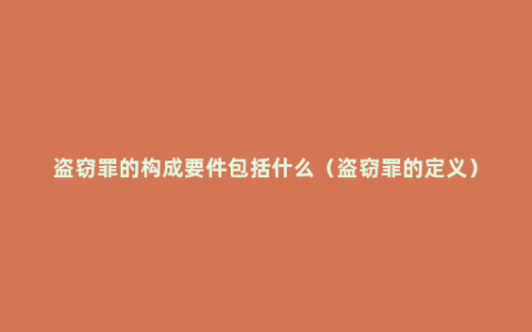 盗窃罪的构成要件包括什么（盗窃罪的定义）