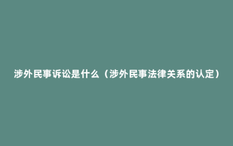 涉外民事诉讼是什么（涉外民事法律关系的认定）