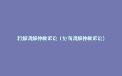 和解调解仲裁诉讼（协商调解仲裁诉讼）