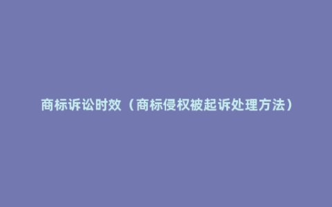 商标诉讼时效（商标侵权被起诉处理方法）