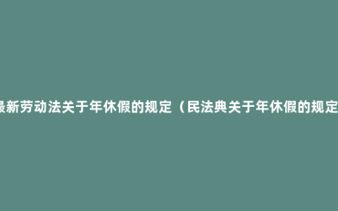 最新劳动法关于年休假的规定（民法典关于年休假的规定）