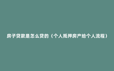 房子贷款是怎么贷的（个人抵押房产给个人流程）