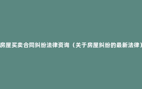 房屋买卖合同纠纷法律资询（关于房屋纠纷的最新法律）