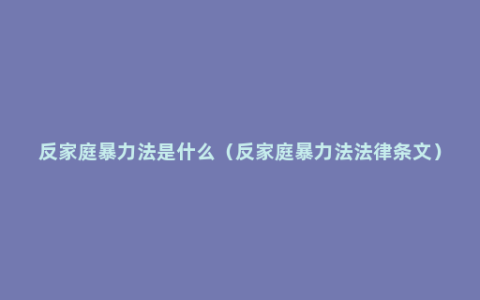 反家庭暴力法是什么（反家庭暴力法法律条文）