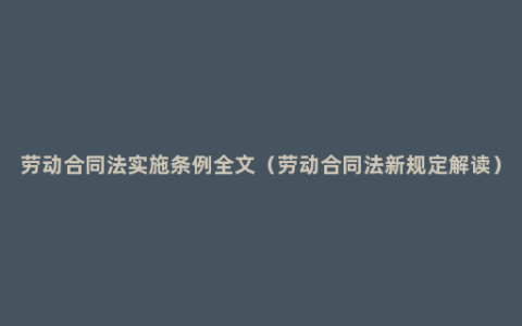 劳动合同法实施条例全文（劳动合同法新规定解读）