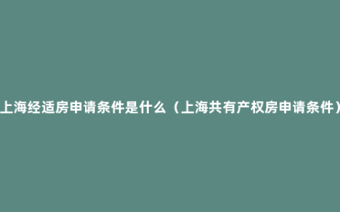 上海经适房申请条件是什么（上海共有产权房申请条件）