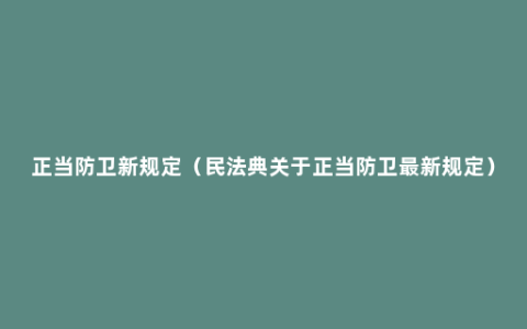 正当防卫新规定（民法典关于正当防卫最新规定）