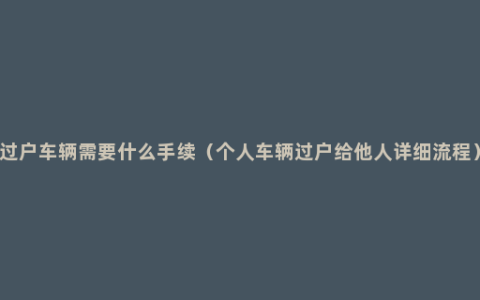 过户车辆需要什么手续（个人车辆过户给他人详细流程）