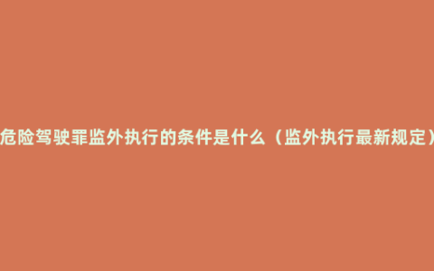 危险驾驶罪监外执行的条件是什么（监外执行最新规定）