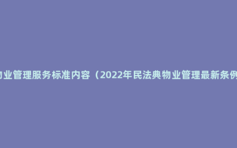 物业管理服务标准内容（2022年民法典物业管理最新条例）