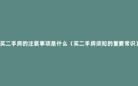 买二手房的注意事项是什么（买二手房须知的重要常识）