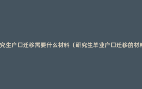 研究生户口迁移需要什么材料（研究生毕业户口迁移的材料）