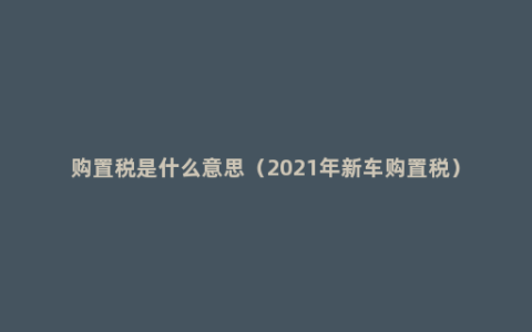 购置税是什么意思（2021年新车购置税）