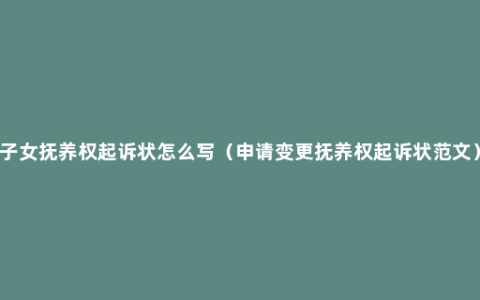 子女抚养权起诉状怎么写（申请变更抚养权起诉状范文）