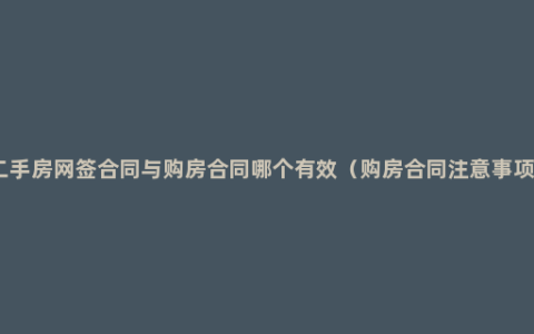 二手房网签合同与购房合同哪个有效（购房合同注意事项）