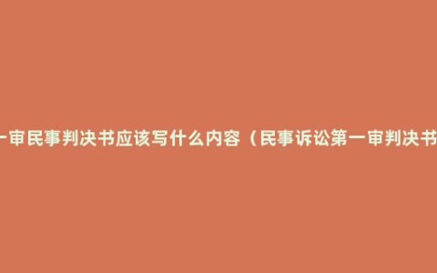 一审民事判决书应该写什么内容（民事诉讼第一审判决书）