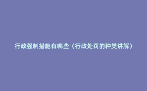 行政强制措施有哪些（行政处罚的种类讲解）